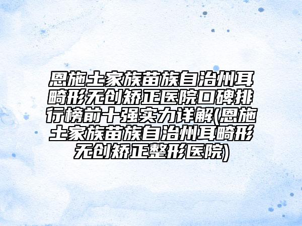 恩施土家族苗族自治州耳畸形無創(chuàng)矯正醫(yī)院口碑排行榜前十強(qiáng)實(shí)力詳解(恩施土家族苗族自治州耳畸形無創(chuàng)矯正整形醫(yī)院)