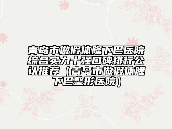 青島市做假體隆下巴醫(yī)院綜合實(shí)力十強(qiáng)口碑排行公認(rèn)推薦（青島市做假體隆下巴整形醫(yī)院）