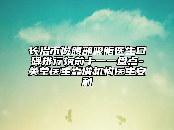 長治市做腹部吸脂醫(yī)生口碑排行榜前十一一盤點-關瑩醫(yī)生靠譜機構醫(yī)生安利