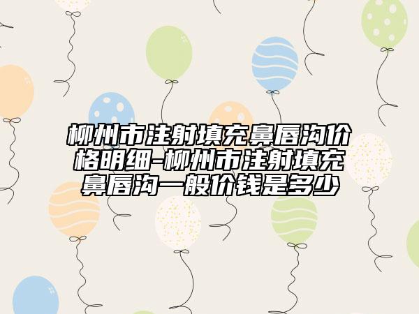 柳州市注射填充鼻唇溝價格明細-柳州市注射填充鼻唇溝一般價錢是多少