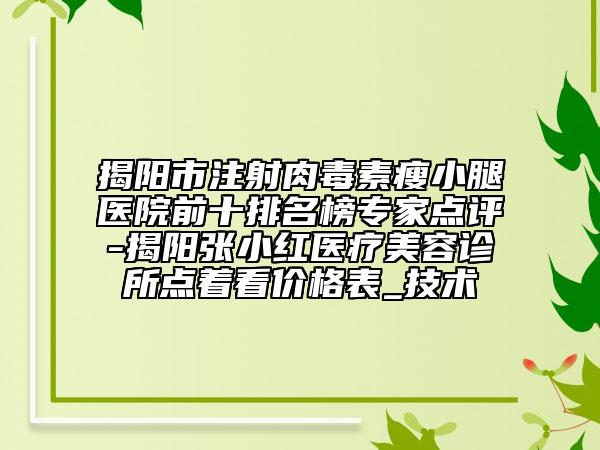 揭陽市注射肉毒素瘦小腿醫(yī)院前十排名榜專家點(diǎn)評-揭陽張小紅醫(yī)療美容診所點(diǎn)著看價格表_技術(shù)