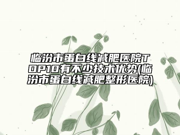 臨汾市蛋白線減肥醫(yī)院TOP10有不少技術(shù)優(yōu)勢(臨汾市蛋白線減肥整形醫(yī)院)