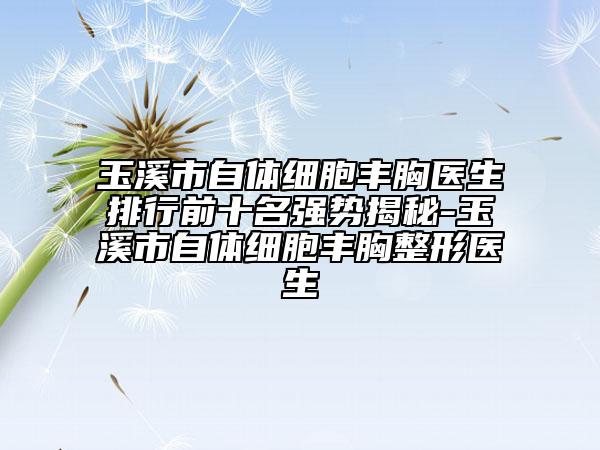 玉溪市自體細(xì)胞豐胸醫(yī)生排行前十名強(qiáng)勢揭秘-玉溪市自體細(xì)胞豐胸整形醫(yī)生