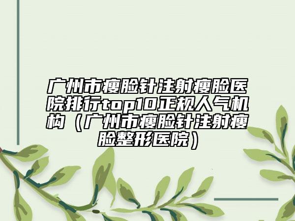 廣州市瘦臉針注射瘦臉醫(yī)院排行top10正規(guī)人氣機構(gòu)（廣州市瘦臉針注射瘦臉整形醫(yī)院）