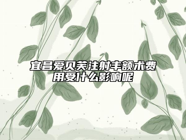 宜昌愛(ài)貝芙注射豐額術(shù)費(fèi)用受什么影響呢