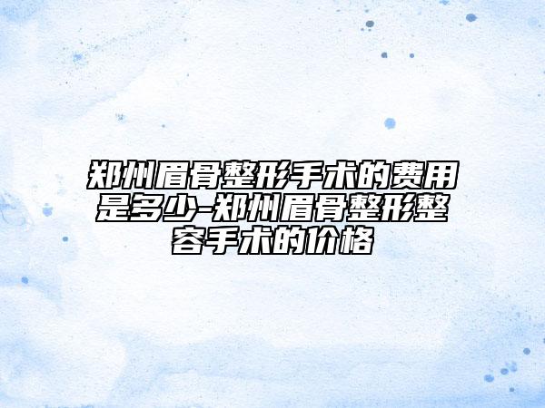 鄭州眉骨整形手術(shù)的費(fèi)用是多少-鄭州眉骨整形整容手術(shù)的價(jià)格