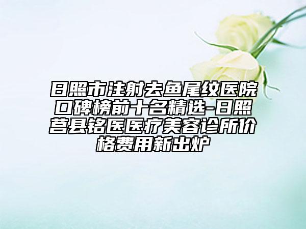 日照市注射去魚尾紋醫(yī)院口碑榜前十名精選-日照莒縣銘醫(yī)醫(yī)療美容診所價(jià)格費(fèi)用新出爐