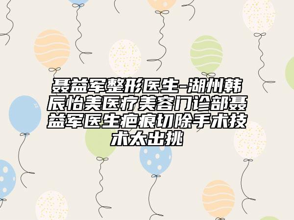 聶益軍整形醫(yī)生-湖州韓辰怡美醫(yī)療美容門(mén)診部聶益軍醫(yī)生疤痕切除手術(shù)技術(shù)太出挑