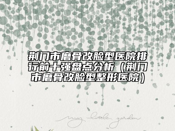 荊門(mén)市磨骨改臉型醫(yī)院排行前十強(qiáng)盤(pán)點(diǎn)分析（荊門(mén)市磨骨改臉型整形醫(yī)院）