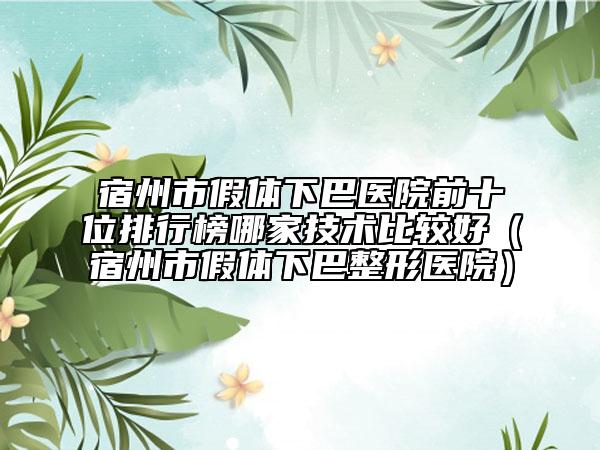 宿州市假體下巴醫(yī)院前十位排行榜哪家技術(shù)比較好（宿州市假體下巴整形醫(yī)院）