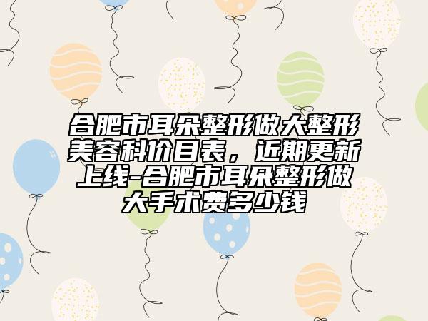合肥市耳朵整形做大整形美容科價目表，近期更新上線-合肥市耳朵整形做大手術(shù)費多少錢