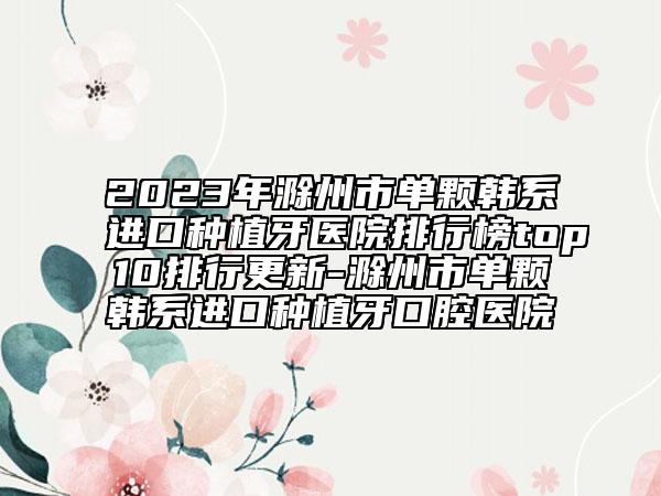 2023年滁州市單顆韓系進(jìn)口種植牙醫(yī)院排行榜top10排行更新-滁州市單顆韓系進(jìn)口種植牙口腔醫(yī)院