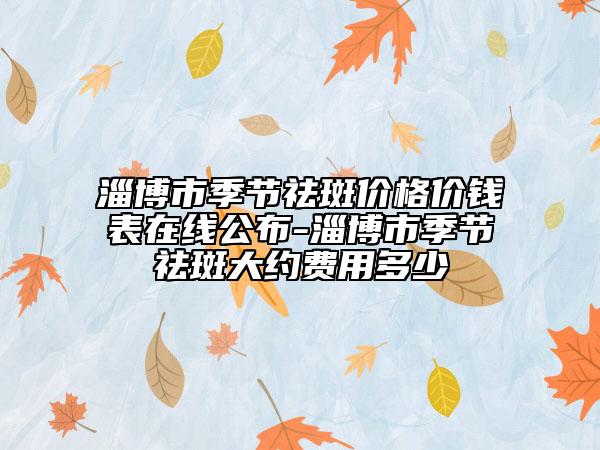 淄博市季節(jié)祛斑價格價錢表在線公布-淄博市季節(jié)祛斑大約費用多少