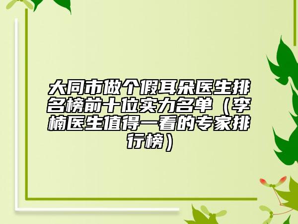 大同市做個假耳朵醫(yī)生排名榜前十位實力名單（李楠醫(yī)生值得一看的專家排行榜）