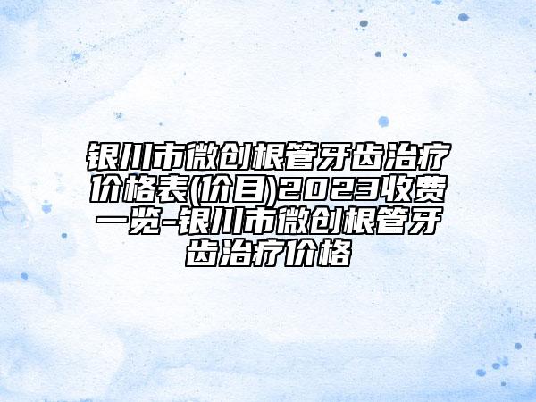 銀川市微創(chuàng)根管牙齒治療價(jià)格表(價(jià)目)2023收費(fèi)一覽-銀川市微創(chuàng)根管牙齒治療價(jià)格