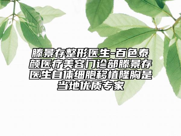 滕景存整形醫(yī)生-百色泰顏醫(yī)療美容門診部滕景存醫(yī)生自體細胞移植隆胸是當?shù)貎?yōu)質專家