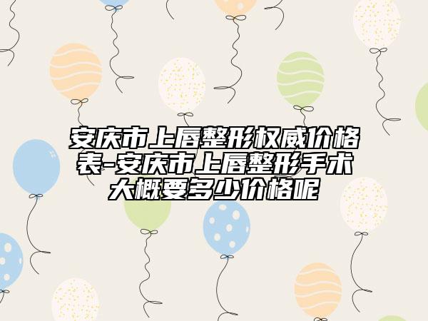 安慶市上唇整形權(quán)威價格表-安慶市上唇整形手術(shù)大概要多少價格呢