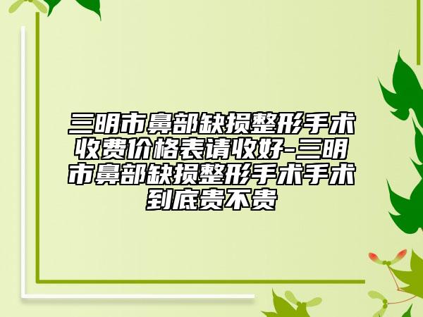 三明市鼻部缺損整形手術(shù)收費(fèi)價格表請收好-三明市鼻部缺損整形手術(shù)手術(shù)到底貴不貴