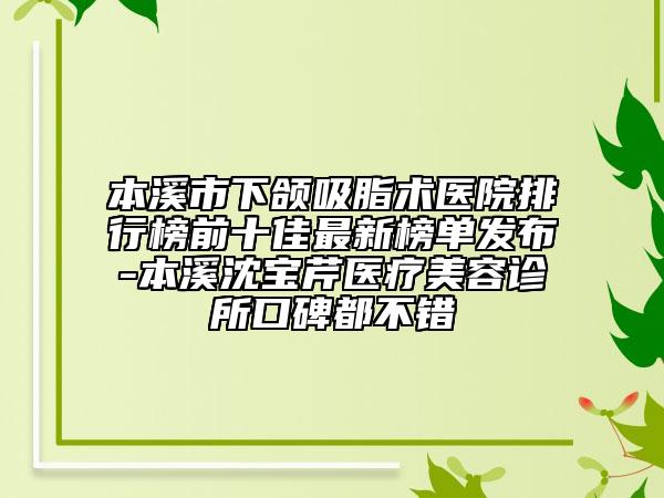 本溪市下頜吸脂術(shù)醫(yī)院排行榜前十佳最新榜單發(fā)布-本溪沈?qū)毲坩t(yī)療美容診所口碑都不錯(cuò)