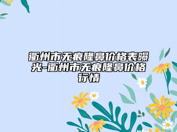 衢州市無痕隆鼻價(jià)格表曝光-衢州市無痕隆鼻價(jià)格行情