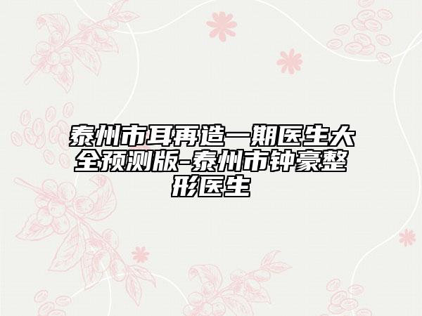 泰州市耳再造一期醫(yī)生大全預(yù)測版-泰州市鐘豪整形醫(yī)生
