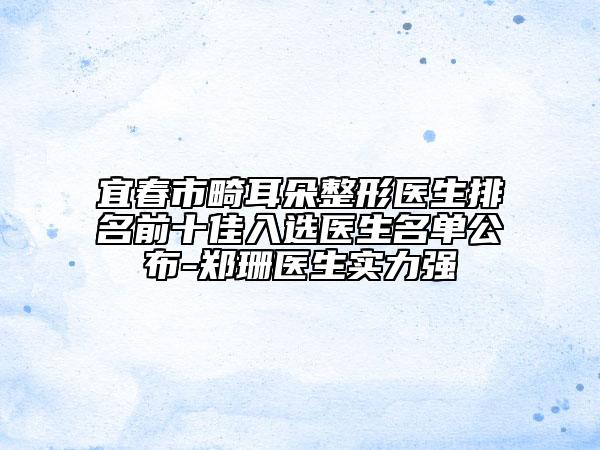 宜春市畸耳朵整形醫(yī)生排名前十佳入選醫(yī)生名單公布-鄭珊醫(yī)生實(shí)力強(qiáng)