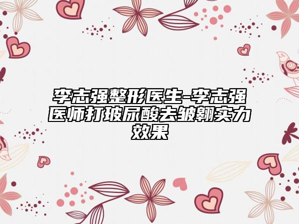 李志強整形醫(yī)生-李志強醫(yī)師打玻尿酸去皺翱實力效果
