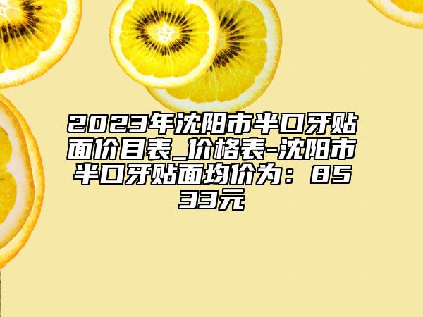 2023年沈陽市半口牙貼面價(jià)目表_價(jià)格表-沈陽市半口牙貼面均價(jià)為：8533元