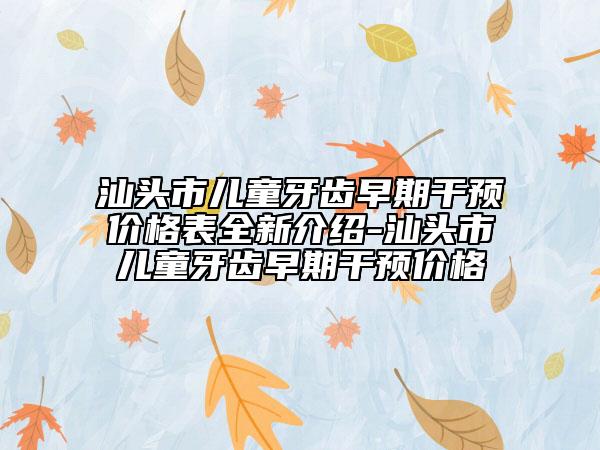 汕頭市兒童牙齒早期干預(yù)價格表全新介紹-汕頭市兒童牙齒早期干預(yù)價格