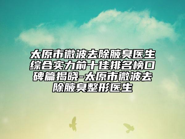 太原市微波去除腋臭醫(yī)生綜合實(shí)力前十佳排名榜口碑篇揭曉-太原市微波去除腋臭整形醫(yī)生