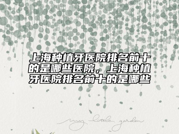 上海種植牙醫(yī)院排名前十的是哪些醫(yī)院，上海種植牙醫(yī)院排名前十的是哪些