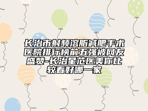 長治市射頻溶脂減肥手術(shù)醫(yī)院排行榜前五強(qiáng)被網(wǎng)友盛贊-長治星范醫(yī)美你比較看好哪一家