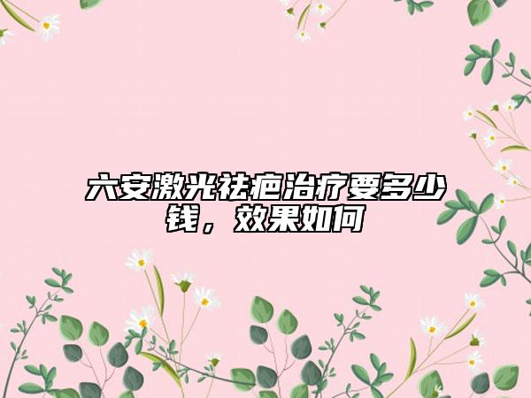 六安激光祛疤治療要多少錢，效果如何