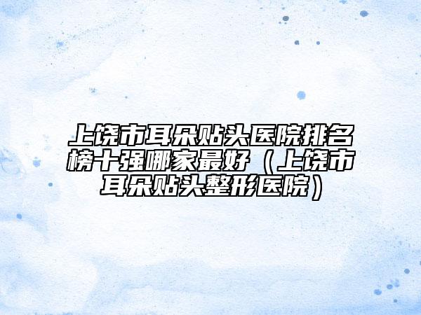 上饒市耳朵貼頭醫(yī)院排名榜十強哪家最好（上饒市耳朵貼頭整形醫(yī)院）
