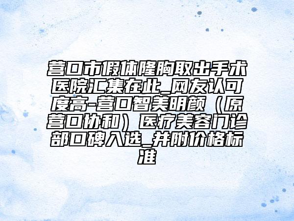 營口市假體隆胸取出手術(shù)醫(yī)院匯集在此_網(wǎng)友認(rèn)可度高-營口智美明顏（原營口協(xié)和）醫(yī)療美容門診部口碑入選_并附價格標(biāo)準(zhǔn)