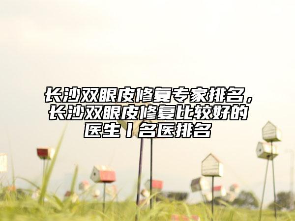 長沙雙眼皮修復(fù)專家排名，長沙雙眼皮修復(fù)比較好的醫(yī)生丨名醫(yī)排名
