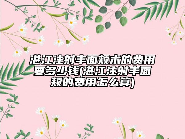 湛江注射豐面頰術(shù)的費(fèi)用要多少錢(湛江注射豐面頰的費(fèi)用怎么算)