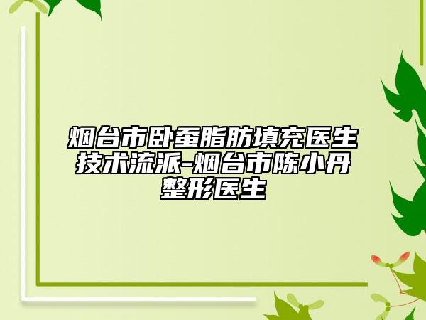 煙臺市臥蠶脂肪填充醫(yī)生技術(shù)流派-煙臺市陳小丹整形醫(yī)生