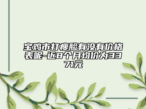寶雞市打瘦臉有沒有價格表呢-近8個月均價為3371元