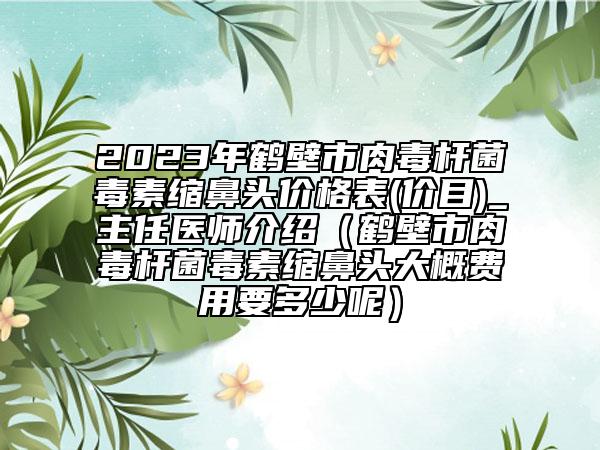 2023年鶴壁市肉毒桿菌毒素縮鼻頭價(jià)格表(價(jià)目)_主任醫(yī)師介紹（鶴壁市肉毒桿菌毒素縮鼻頭大概費(fèi)用要多少呢）