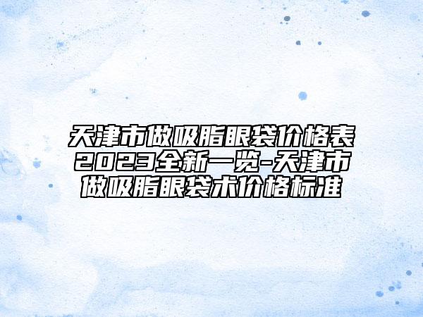 天津市做吸脂眼袋價(jià)格表2023全新一覽-天津市做吸脂眼袋術(shù)價(jià)格標(biāo)準(zhǔn)