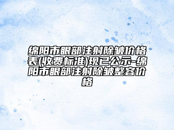 綿陽(yáng)市眼部注射除皺價(jià)格表(收費(fèi)標(biāo)準(zhǔn))現(xiàn)已公示-綿陽(yáng)市眼部注射除皺整容價(jià)格