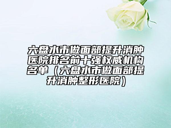 六盤(pán)水市做面部提升消腫醫(yī)院排名前十強(qiáng)權(quán)威機(jī)構(gòu)名單（六盤(pán)水市做面部提升消腫整形醫(yī)院）