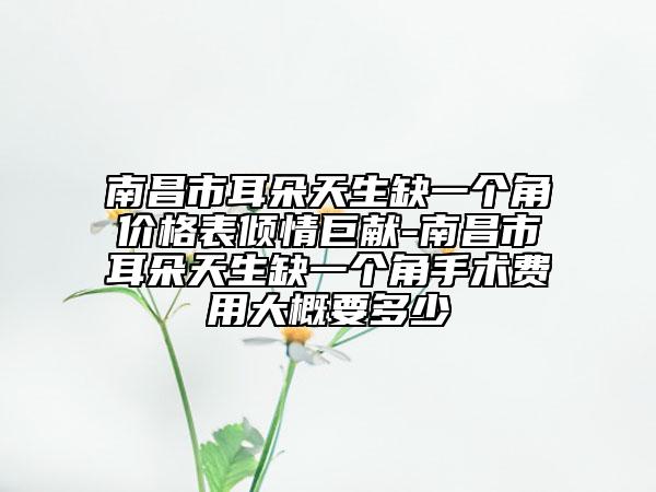 南昌市耳朵天生缺一個角價格表傾情巨獻(xiàn)-南昌市耳朵天生缺一個角手術(shù)費用大概要多少