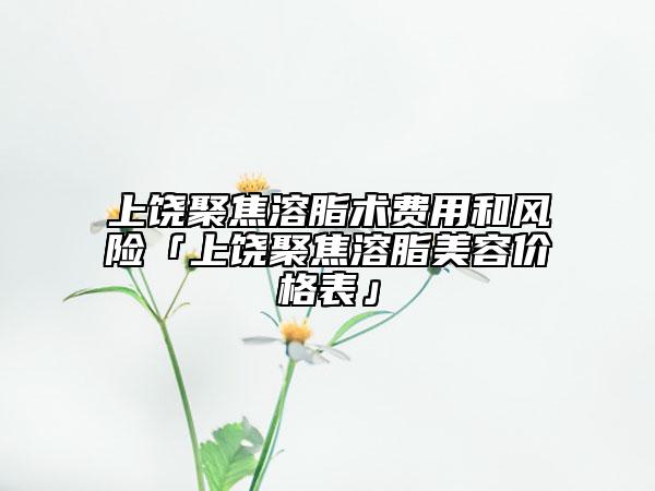 上饒聚焦溶脂術(shù)費(fèi)用和風(fēng)險(xiǎn)「上饒聚焦溶脂美容價(jià)格表」