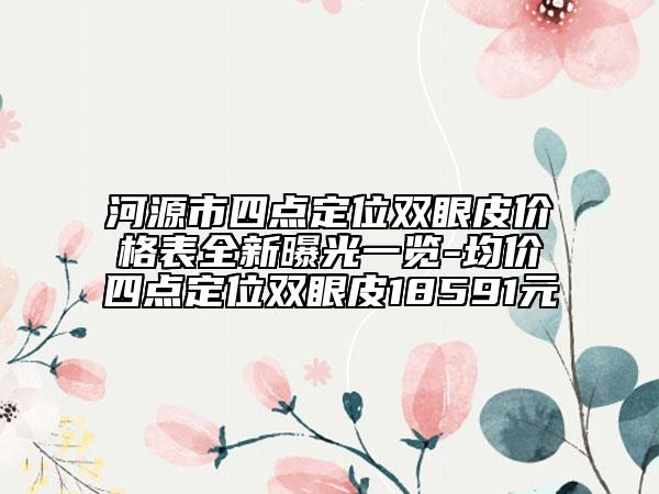 河源市四點(diǎn)定位雙眼皮價(jià)格表全新曝光一覽-均價(jià)四點(diǎn)定位雙眼皮18591元