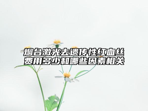 煙臺(tái)激光去遺傳性紅血絲費(fèi)用多少和哪些因素相關(guān)