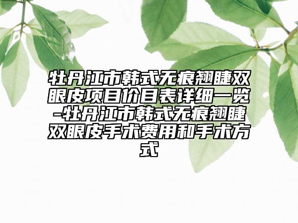 牡丹江市韓式無痕翹睫雙眼皮項(xiàng)目價(jià)目表詳細(xì)一覽-牡丹江市韓式無痕翹睫雙眼皮手術(shù)費(fèi)用和手術(shù)方式