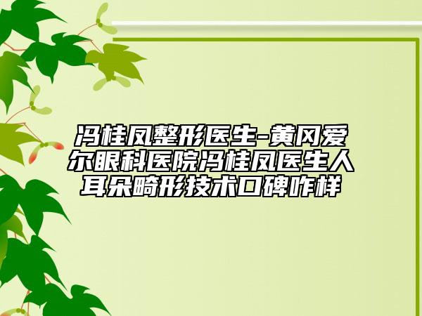 馮桂鳳整形醫(yī)生-黃岡愛(ài)爾眼科醫(yī)院馮桂鳳醫(yī)生人耳朵畸形技術(shù)口碑咋樣