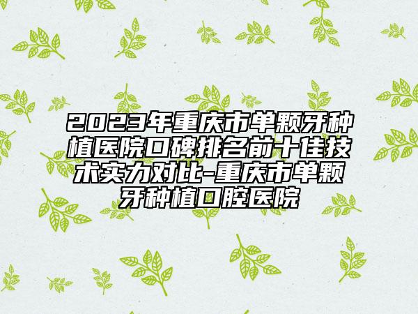 2023年重慶市單顆牙種植醫(yī)院口碑排名前十佳技術(shù)實力對比-重慶市單顆牙種植口腔醫(yī)院